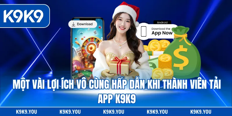 Một vài lợi ích vô cùng hấp dẫn khi thành viên tải app K9K9